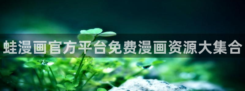 腐漫漫画在线看：蛙漫画官方平台免费漫画资源大集合