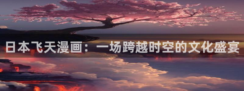 腐漫漫画大全：日本飞天漫画：一场跨越时空的文化盛宴
