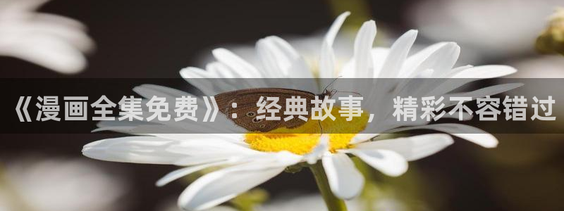 免费腐漫画网址：《漫画全集免费》：经典故事，精彩不容错过