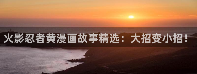 腐漫画免费看软件：火影忍者黄漫画故事精选：大招变小招！