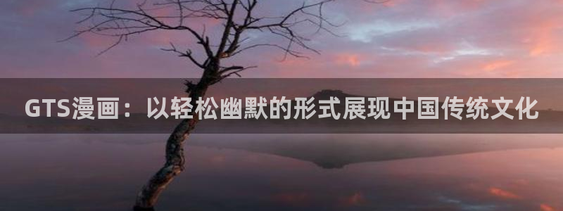 免费腐漫画app：GTS漫画：以轻松幽默的形式展现中国传统文化