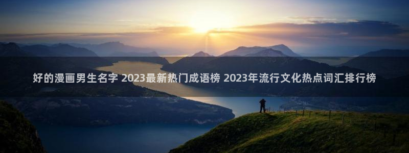 男男腐漫：好的漫画男生名字 2023最新热门成语榜 2023年流行文化热点词汇排行榜