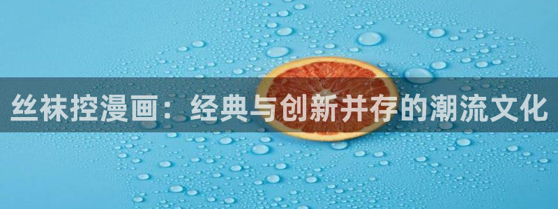 腐漫画app网站：丝袜控漫画：经典与创新并存的潮流文化