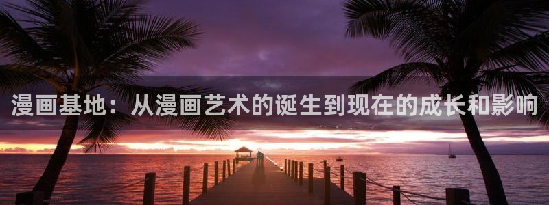腐漫画下载：漫画基地：从漫画艺术的诞生到现在的成长和影响