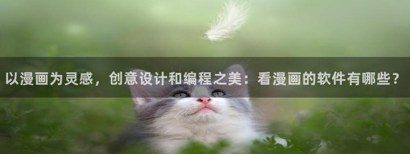 腐漫漫画在线观看：以漫画为灵感，创意设计和编程之美：看漫画的软件有哪些？