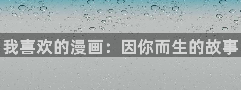 漫画网站推荐免费腐漫：我喜欢的漫画：因你而生的故事