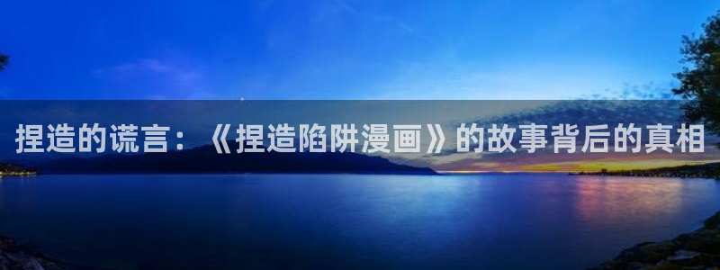 腐漫在线免费观看：捏造的谎言：《捏造陷阱漫画》的故事背后的真相