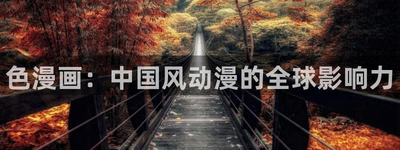 看腐漫画免费的app：色漫画：中国风动漫的全球影响力