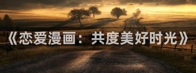 腐漫 韩漫：《恋爱漫画：共度美好时光》